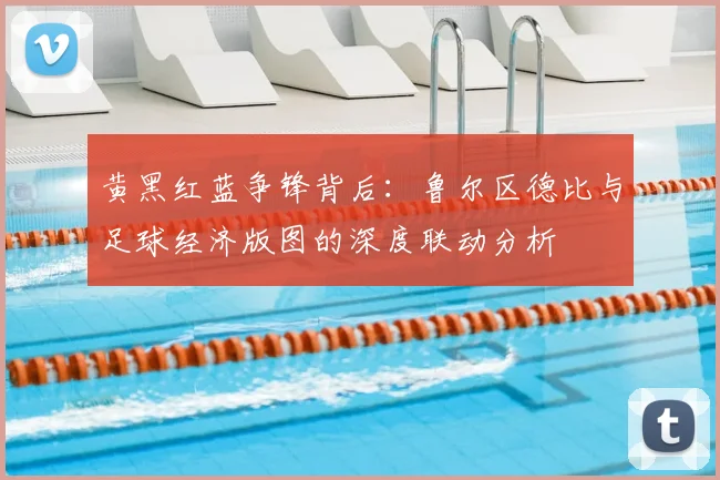 黄黑红蓝争锋背后:鲁尔区德比与足球经济版图的深度联动分析