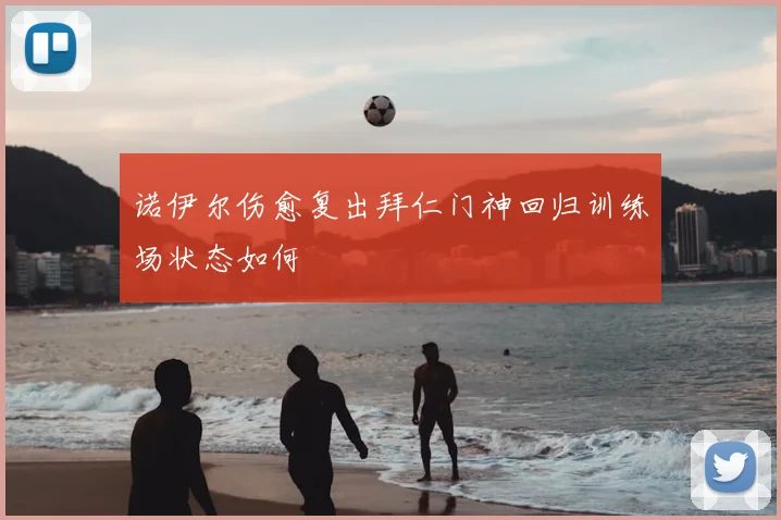 诺伊尔伤愈复出拜仁门神回归训练场状态如何